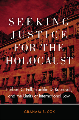 Seeking Justice for the Holocaust: Herbert C. Pell, Franklin D. Roosevelt, and the Limits of International Law - Cox, Graham B