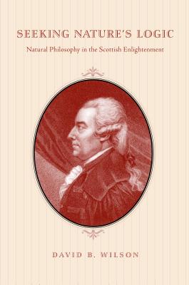 Seeking Nature's Logic: Natural Philosophy in the Scottish Enlightenment - Wilson, David B.