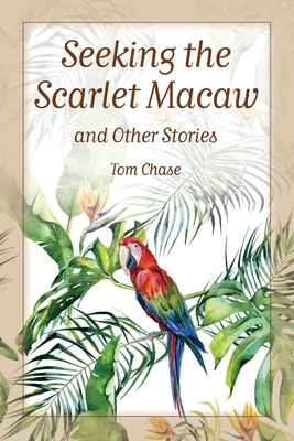 Seeking the Scarlet Macaw and Other Stories - Chase, Tom