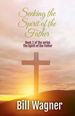 Seeking the Spirit of the Father: Book 2 of the Spirit of the Father series - Wagner, Bill