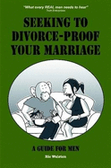 Seeking to Divorce - Proof Your Marriage: A Guide For Men