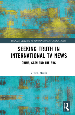 Seeking Truth in International TV News: China, CGTN and the BBC - Marsh, Vivien