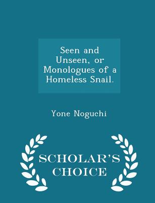 Seen and Unseen, or Monologues of a Homeless Snail. - Scholar's Choice Edition - Noguchi, Yone