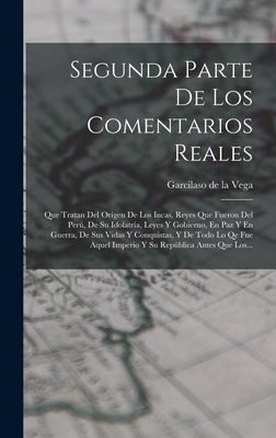 Segunda Parte de Los Comentarios Reales: Que Tratan del Or?gen de Los Incas, Reyes Que Fueron del Per, de Su Idolatr?a, Leyes Y Gobierno, En Paz Y En Guerra, de Sus Vidas Y Conquistas, Y de Todo Lo Qe Fue Aquel Imperio Y Su Repblica Antes Que Los... - Garcilaso de la Vega (Creator)