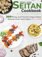 Seitan Cookbook for Beginners: 300+ Easy and Flavorful Vegan Seitan Recipes Even Meat-Eaters Will Love