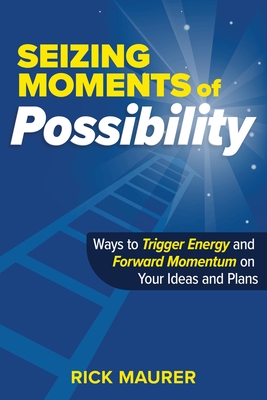 Seizing Moments of Possibility: Ways to Trigger Energy and Forward Momentum on Your Ideas and Plans - Maurer, Rick