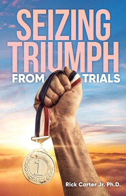 Seizing Triumph From Trials - Carter Ph D, Rick, Jr.