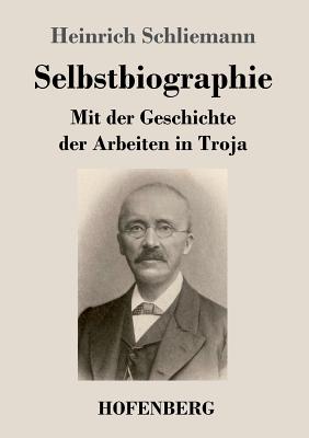 Selbstbiographie: Mit Der Geschichte Der Arbeiten in Troja - Schliemann, Heinrich