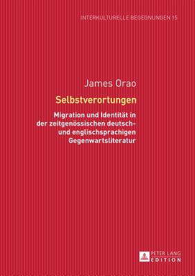 Selbstverortungen: Migration und Identitaet in der zeitgenoessischen deutsch- und englischsprachigen Gegenwartsliteratur - Dallapiazza, Michael, and Orao, James