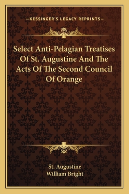 Select Anti-Pelagian Treatises Of St. Augustine And The Acts Of The Second Council Of Orange - Augustine, St, and Bright, William (Introduction by)