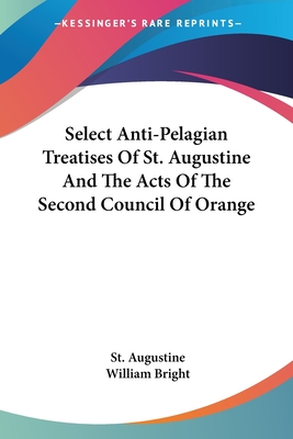 Select Anti-Pelagian Treatises Of St. Augustine And The Acts Of The Second Council Of Orange - Augustine, St, and Bright, William (Introduction by)