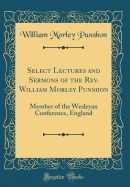 Select Lectures and Sermons of the Rev. William Morley Punshon: Member of the Wesleyan Conference, England (Classic Reprint)