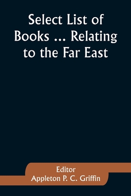 Select List of Books ... Relating to the Far East - Griffin, Appleton P (Editor)