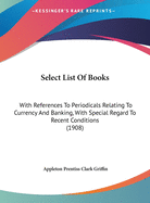 Select List of Books: With References to Periodicals Relating to Currency and Banking, with Special Regard to Recent Conditions (1908)