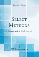 Select Methods: In Chemical Analysis Chiefly Inorganic (Classic Reprint)