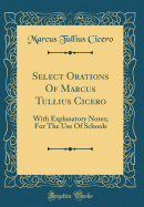 Select Orations of Marcus Tullius Cicero: With Explanatory Notes; For the Use of Schools (Classic Reprint)