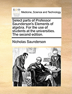 Select Parts of Professor Saunderson's Elements of Algebra: For the Use of Students at the Universities