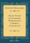 Select Poems of Coleridge, Wordsworth, Campbell Longfellow (Classic Reprint)