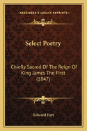 Select Poetry: Chiefly Sacred of the Reign of King James the First (1847)