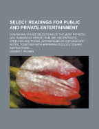 Select Readings for Public and Private Entertainment: Containing Choice Selections of the Most Pathetic, Gay, Humorous, Heroic, Sublime, and Patriotic Speeches and Poems, Accompanied by Explanatory Notes, Together with Appropriate Elocutionary Instruction