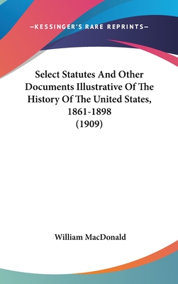 Select Statutes And Other Documents Illustrative Of The History Of The United States, 1861-1898 (1909) - MacDonald, William (Editor)