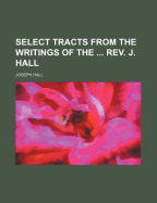 Select Tracts from the Writings of the ... REV. J. Hall