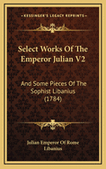 Select Works of the Emperor Julian V2: And Some Pieces of the Sophist Libanius (1784)