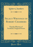Select Writings of Robert Chambers: Popular Rhymes of Scotland; Original Poems (Classic Reprint)