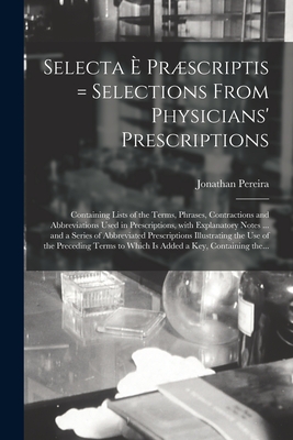 Selecta  Prscriptis = Selections From Physicians' Prescriptions: Containing Lists of the Terms, Phrases, Contractions and Abbreviations Used in Prescriptions, With Explanatory Notes ... and a Series of Abbreviated Prescriptions Illustrating the Use... - Pereira, Jonathan 1804-1853