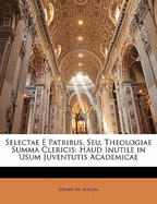 Selectae E Patribus, Seu, Theologiae Summa Clericis: Haud Inutile in Usum Juventutis Academicae