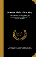 Selected Idylls of the King: The Coming of Arthur, Gareth and Lynette, Lancelot and Elaine, The Passing of Arthur