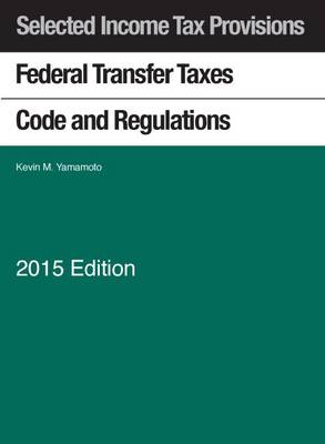 Selected Income Tax Sections: Federal Transfer Taxes Code and Regulations - Yamamoto, Kevin