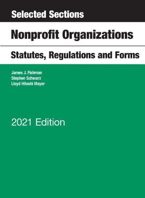 Selected Sections, Nonprofit Organizations, Statutes, Regulations and Forms, 2021 Edition - Fishman, James J., and Schwarz, Stephen, and Mayer, Lloyd Hitoshi
