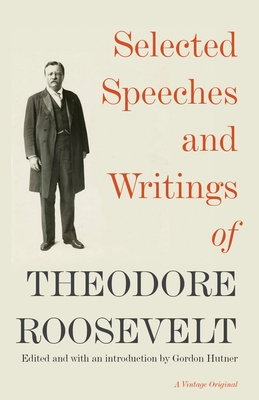 Selected Speeches and Writings of Theodore Roosevelt - Roosevelt, Theodore, and Hutner, Gordon (Editor)