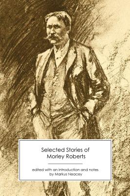 Selected Stories of Morley Roberts - Roberts, Morley, and Neacey, Markus (Editor)