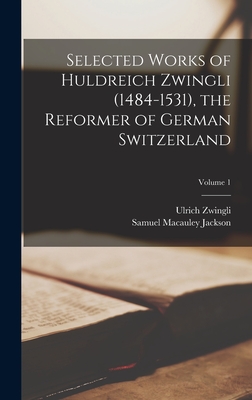 Selected Works of Huldreich Zwingli (1484-1531), the Reformer of German Switzerland; Volume 1 - Jackson, Samuel MacAuley, and Zwingli, Ulrich