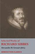 Selected Works of Richard Sibbes: Memoir of Richard Sibbes, Description of Christ, The Bruised Reed and Smoking Flax, The Sword of the Wicked, The Soul's Conflict with Itself and Victory over Itself by Faith, The Saint's Safety in Evil Times, Christ is...