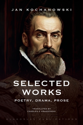 Selected Works: Poetry, Drama, Prose - Kochanowski, Jan, and Kraszewski, Charles S (Translated by)