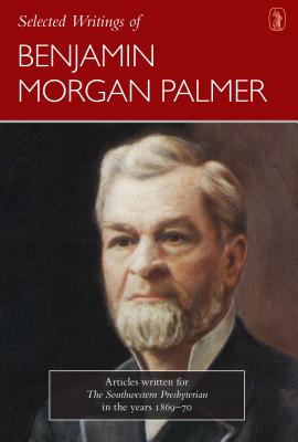 Selected Writings of Benjamin Morgan Palmer: Articles Written for the Southwestern Presbyterian in the Years 1869-70 - Palmer, Benjamin Morgan, and Willborn, C N (Editor), and Cangelosi, Caleb (Selected by)