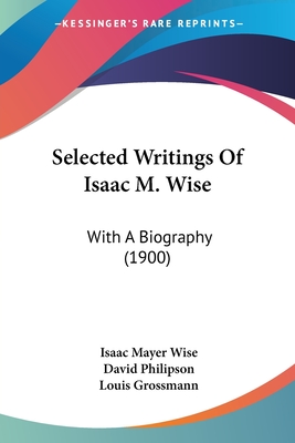 Selected Writings Of Isaac M. Wise: With A Biography (1900) - Wise, Isaac Mayer, and Philipson, David (Editor), and Grossmann, Louis (Editor)