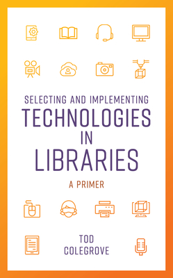 Selecting and Implementing Technologies in Libraries: A Primer - Colegrove, Tod