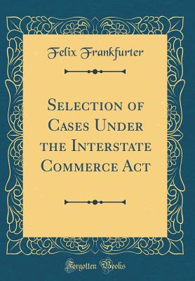 Selection of Cases Under the Interstate Commerce ACT (Classic Reprint) - Frankfurter, Felix