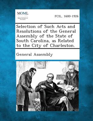 Selection of Such Acts and Resolutions of the General Assembly of the State of South Carolina, as Related to the City of Charleston. - General Assembly (Creator)