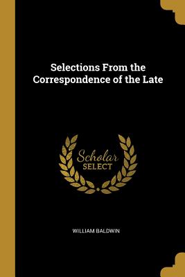Selections From the Correspondence of the Late - Baldwin, William