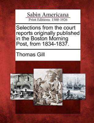 Selections from the Court Reports Originally Published in the Boston Morning Post, from 1834-1837. - Gill, Thomas, MD