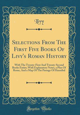 Selections from the First Five Books of Livy's Roman History: With the Twenty-First and Twenty-Second Books Entire; With Explanatory Notes, a Plan of Rome, and a Map of the Passage of Hannibal (Classic Reprint) - Livy, Livy