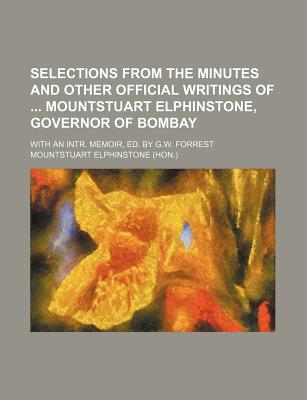 Selections from the Minutes and Other Official Writings of ... Mountstuart Elphinstone, Governor of Bombay: With an Intr. Memoir, Ed. by G.W. Forrest - Elphinstone, Mountstuart