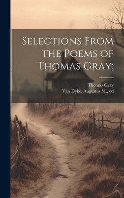 Selections From the Poems of Thomas Gray; - Gray, Thomas 1716-1771, and Van Dyke, Augustus M 1838-1918 (Creator)