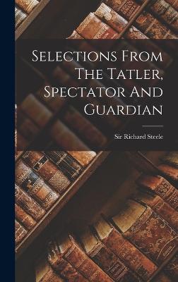 Selections From The Tatler, Spectator And Guardian - Steele, Richard, Sir
