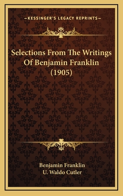 Selections from the Writings of Benjamin Franklin (1905) - Franklin, Benjamin, and Cutler, U Waldo (Editor)